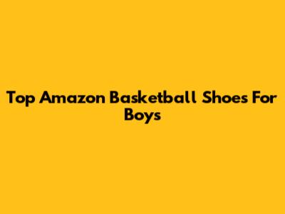 Top Amazon Basketball Shoes For Boys