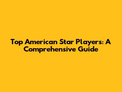 Top American Star Players: A Comprehensive Guide