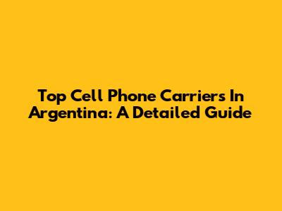 Top Cell Phone Carriers In Argentina: A Detailed Guide