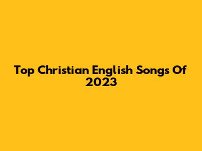 Top Christian English Songs Of 2023