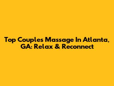 Top Couples Massage In Atlanta, GA: Relax & Reconnect