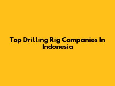 Top Drilling Rig Companies In Indonesia
