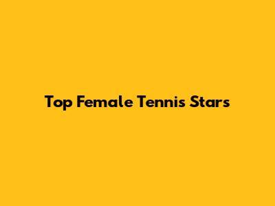 Top Female Tennis Stars