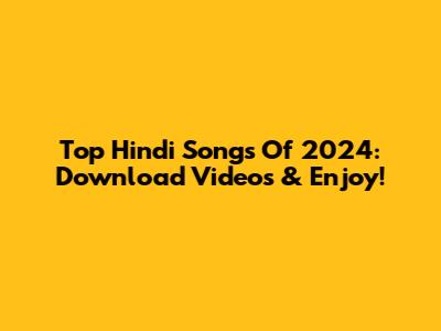 Top Hindi Songs Of 2024: Download Videos & Enjoy!
