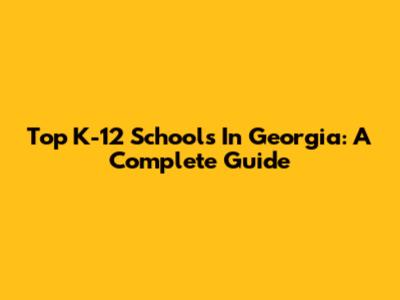 Top K-12 Schools In Georgia: A Complete Guide