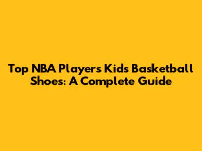 Top NBA Players' Kids Basketball Shoes: A Complete Guide
