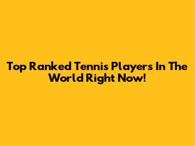 Top Ranked Tennis Players In The World Right Now!