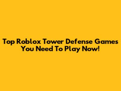 Top Roblox Tower Defense Games You Need To Play Now!