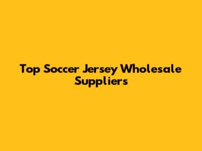 Top Soccer Jersey Wholesale Suppliers