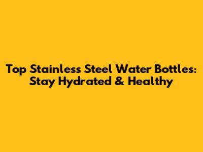 Top Stainless Steel Water Bottles: Stay Hydrated & Healthy