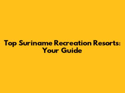 Top Suriname Recreation Resorts: Your Guide