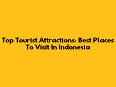 Top Tourist Attractions: Best Places To Visit In Indonesia