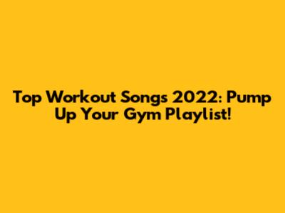 Top Workout Songs 2022: Pump Up Your Gym Playlist!