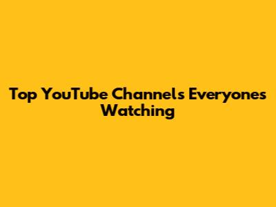 Top YouTube Channels Everyone's Watching