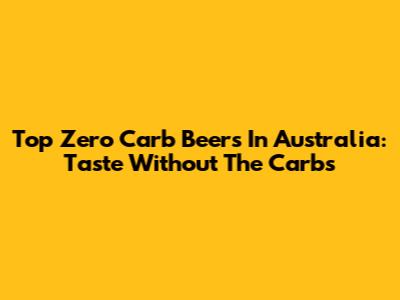 Top Zero Carb Beers In Australia: Taste Without The Carbs