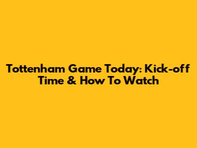 Tottenham Game Today: Kick-off Time & How To Watch