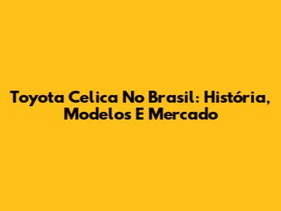 Toyota Celica No Brasil: História, Modelos E Mercado