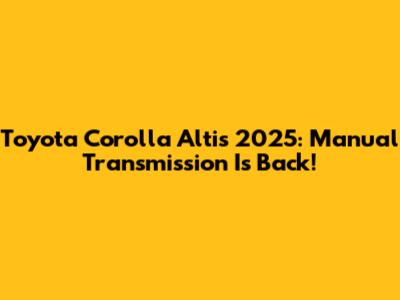Toyota Corolla Altis 2025: Manual Transmission Is Back!
