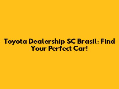 Toyota Dealership SC Brasil: Find Your Perfect Car!
