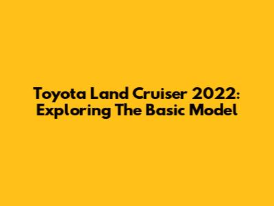 Toyota Land Cruiser 2022: Exploring The Basic Model