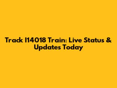 Track I14018 Train: Live Status & Updates Today