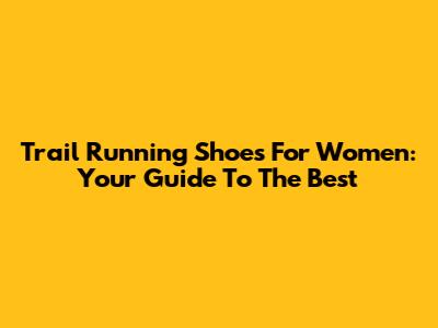 Trail Running Shoes For Women: Your Guide To The Best