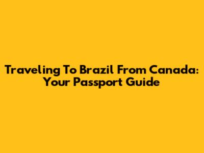 Traveling To Brazil From Canada: Your Passport Guide
