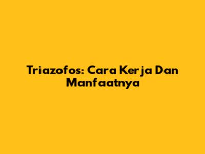 Triazofos: Cara Kerja Dan Manfaatnya