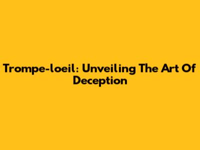 Trompe-l'oeil: Unveiling The Art Of Deception