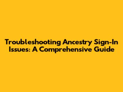 Troubleshooting Ancestry Sign-In Issues: A Comprehensive Guide