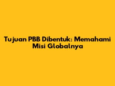 Tujuan PBB Dibentuk: Memahami Misi Globalnya