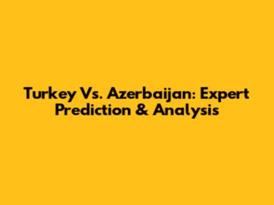 Turkey Vs. Azerbaijan: Expert Prediction & Analysis