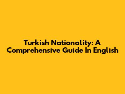 Turkish Nationality: A Comprehensive Guide In English