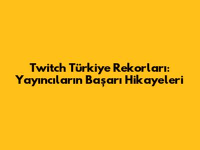 Twitch Türkiye Rekorları: Yayıncıların Başarı Hikayeleri