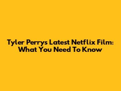 Tyler Perry's Latest Netflix Film: What You Need To Know