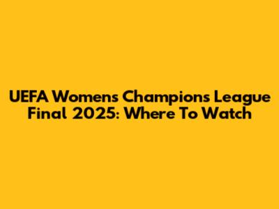 UEFA Women's Champions League Final 2025: Where To Watch