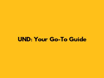 UND: Your Go-To Guide