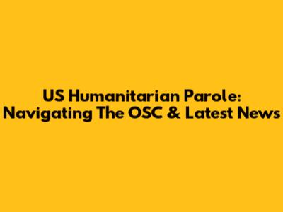 US Humanitarian Parole: Navigating The OSC & Latest News
