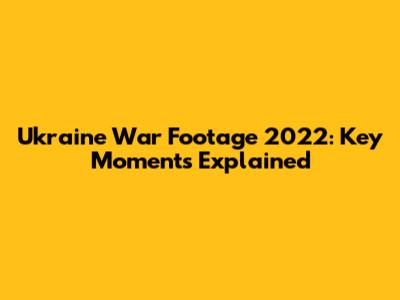 Ukraine War Footage 2022: Key Moments Explained