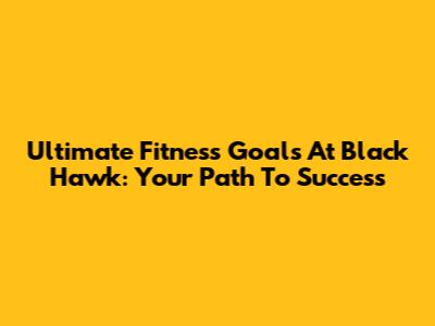 Ultimate Fitness Goals At Black Hawk: Your Path To Success
