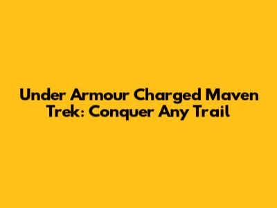 Under Armour Charged Maven Trek: Conquer Any Trail