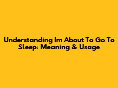 Understanding "I'm About To Go To Sleep": Meaning & Usage