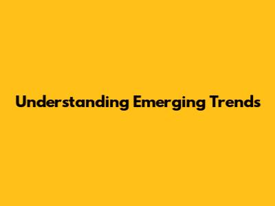 Understanding Emerging Trends