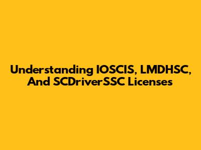 Understanding IOSCIS, LMDHSC, And SCDriverSSC Licenses