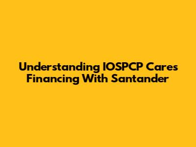 Understanding IOSPCP Cares Financing With Santander