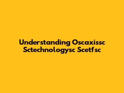 Understanding Oscaxissc Sctechnologysc Scetfsc