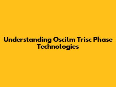 Understanding Oscilm Trisc Phase Technologies