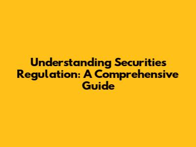 Understanding Securities Regulation: A Comprehensive Guide