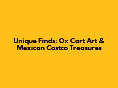 Unique Finds: Ox Cart Art & Mexican Costco Treasures