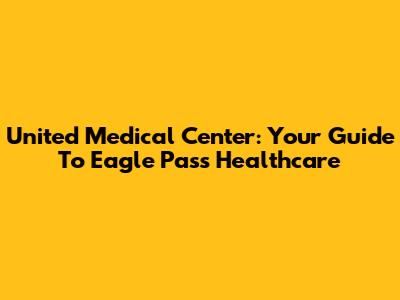 United Medical Center: Your Guide To Eagle Pass Healthcare